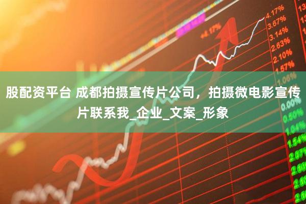 股配资平台 成都拍摄宣传片公司，拍摄微电影宣传片联系我_企业_文案_形象