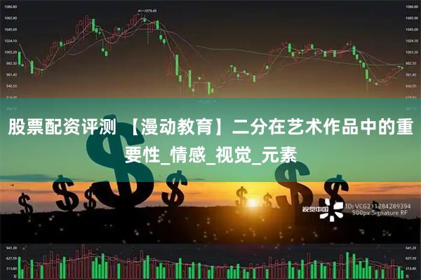 股票配资评测 【漫动教育】二分在艺术作品中的重要性_情感_视觉_元素