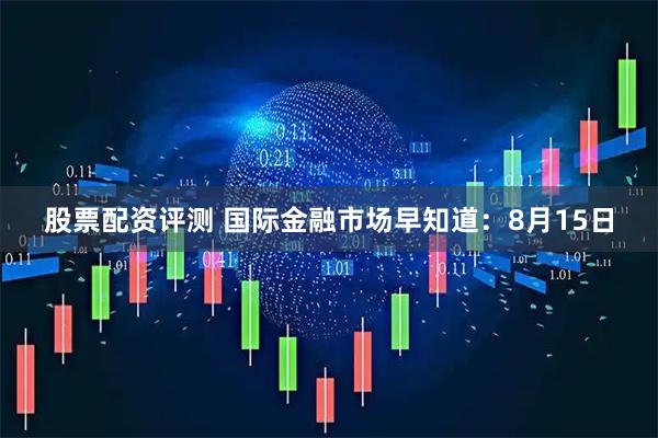 股票配资评测 国际金融市场早知道：8月15日