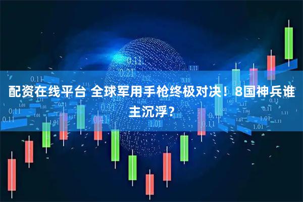 配资在线平台 全球军用手枪终极对决！8国神兵谁主沉浮？