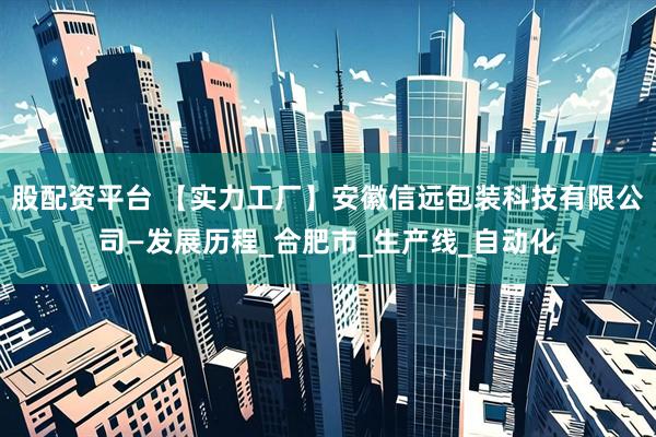 股配资平台 【实力工厂】安徽信远包装科技有限公司—发展历程_合肥市_生产线_自动化