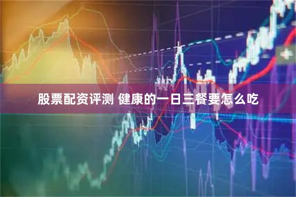 股票配资评测 健康的一日三餐要怎么吃