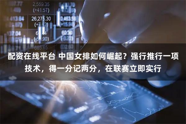 配资在线平台 中国女排如何崛起？强行推行一项技术，得一分记两分，在联赛立即实行