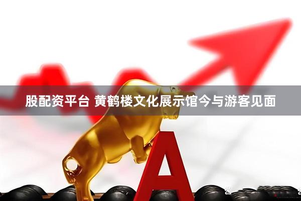 股配资平台 黄鹤楼文化展示馆今与游客见面