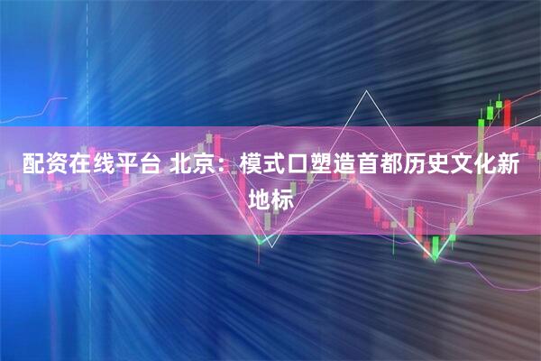 配资在线平台 北京：模式口塑造首都历史文化新地标