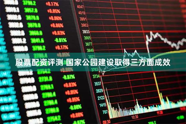 股票配资评测 国家公园建设取得三方面成效