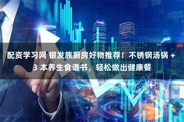 配资学习网 银发族厨房好物推荐！不锈钢汤锅 + 3 本养生食谱书，轻松做出健康餐