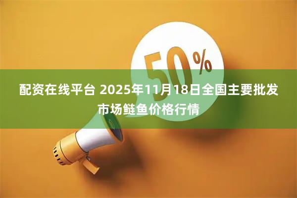 配资在线平台 2025年11月18日全国主要批发市场鲢鱼价格行情