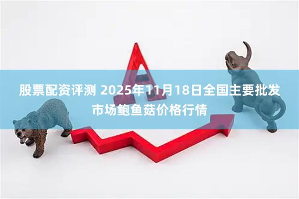 股票配资评测 2025年11月18日全国主要批发市场鲍鱼菇价格行情
