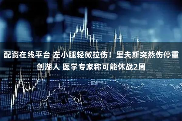 配资在线平台 左小腿轻微拉伤！里夫斯突然伤停重创湖人 医学专家称可能休战2周