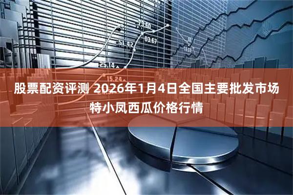 股票配资评测 2026年1月4日全国主要批发市场特小凤西瓜价格行情