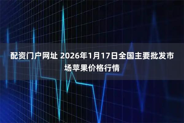 配资门户网址 2026年1月17日全国主要批发市场苹果价格行情